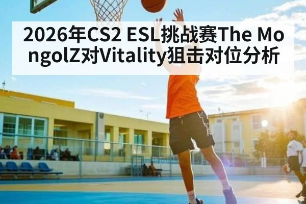 2026年CS2 ESL挑战赛The MongolZ对Vitality狙击对位分析